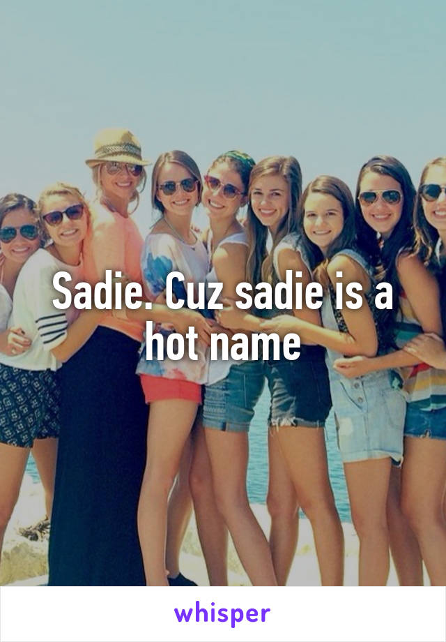 Sadie. Cuz sadie is a hot name