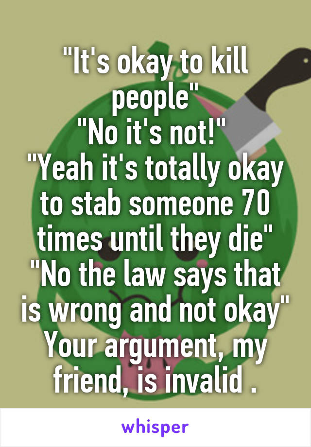 "It's okay to kill people"
"No it's not!" 
"Yeah it's totally okay to stab someone 70 times until they die"
"No the law says that is wrong and not okay"
Your argument, my friend, is invalid .