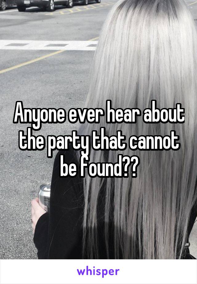 Anyone ever hear about the party that cannot be found??