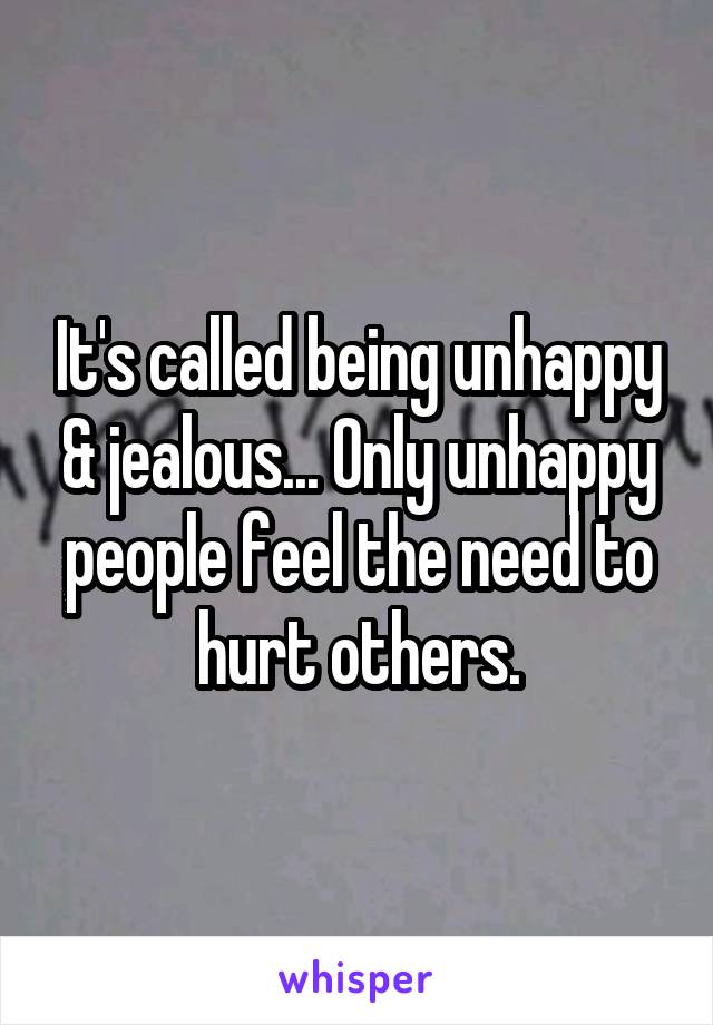 It's called being unhappy & jealous... Only unhappy people feel the need to hurt others.