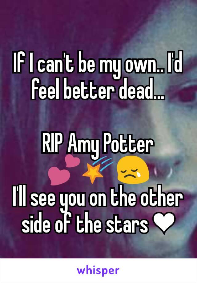 If I can't be my own.. I'd feel better dead...

RIP Amy Potter 💕🌠😢
I'll see you on the other side of the stars ❤