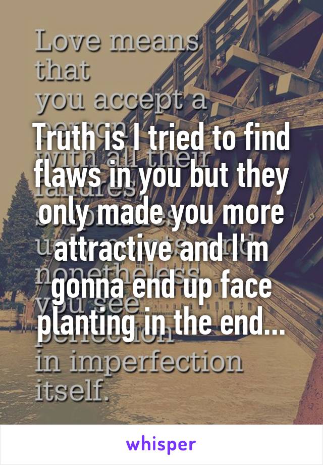 Truth is I tried to find flaws in you but they only made you more attractive and I'm gonna end up face planting in the end...