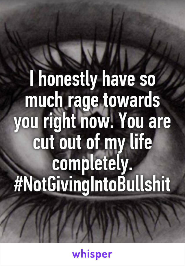 I honestly have so much rage towards you right now. You are cut out of my life completely. #NotGivingIntoBullshit