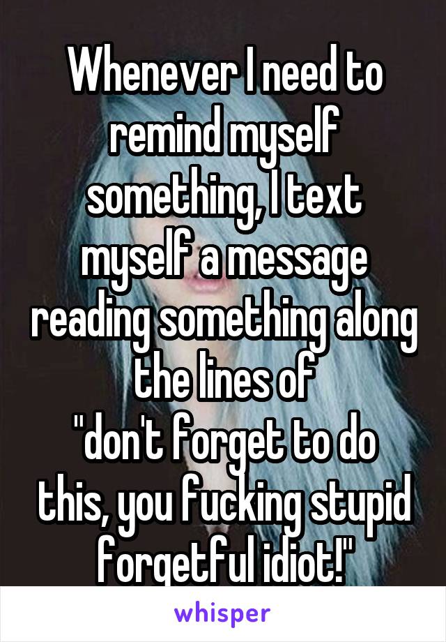 Whenever I need to remind myself something, I text myself a message reading something along the lines of
"don't forget to do this, you fucking stupid forgetful idiot!"