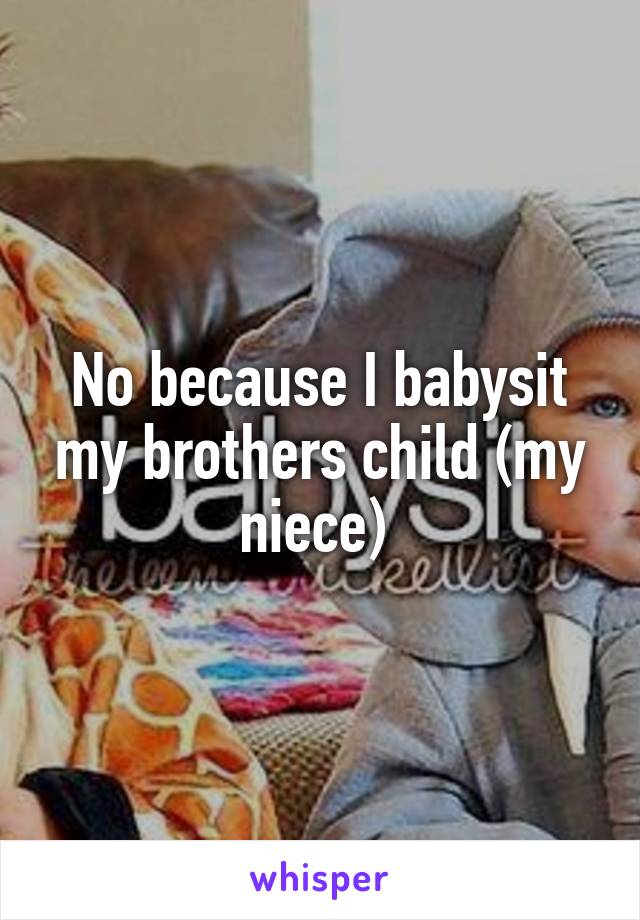 No because I babysit my brothers child (my niece) 