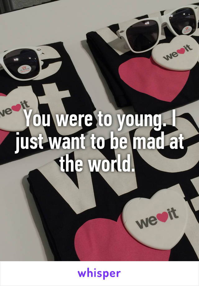 You were to young. I just want to be mad at the world. 