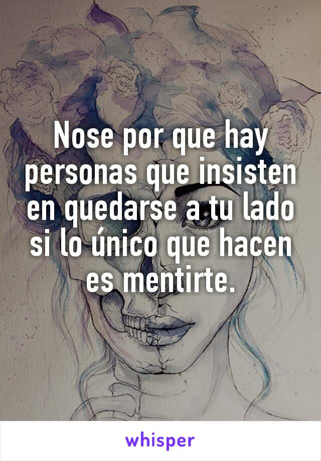 Nose por que hay personas que insisten en quedarse a tu lado si lo único que hacen es mentirte.