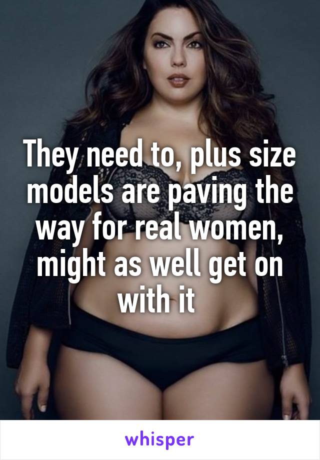 They need to, plus size models are paving the way for real women, might as well get on with it 