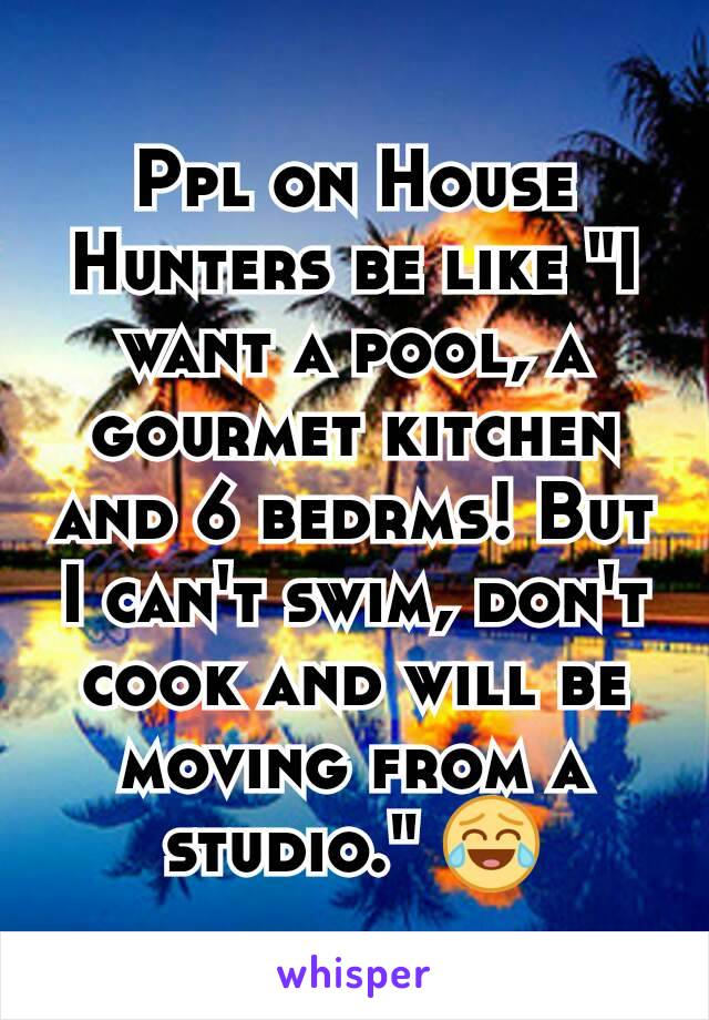 Ppl on House Hunters be like "I want a pool, a gourmet kitchen and 6 bedrms! But I can't swim, don't cook and will be moving from a studio." 😂