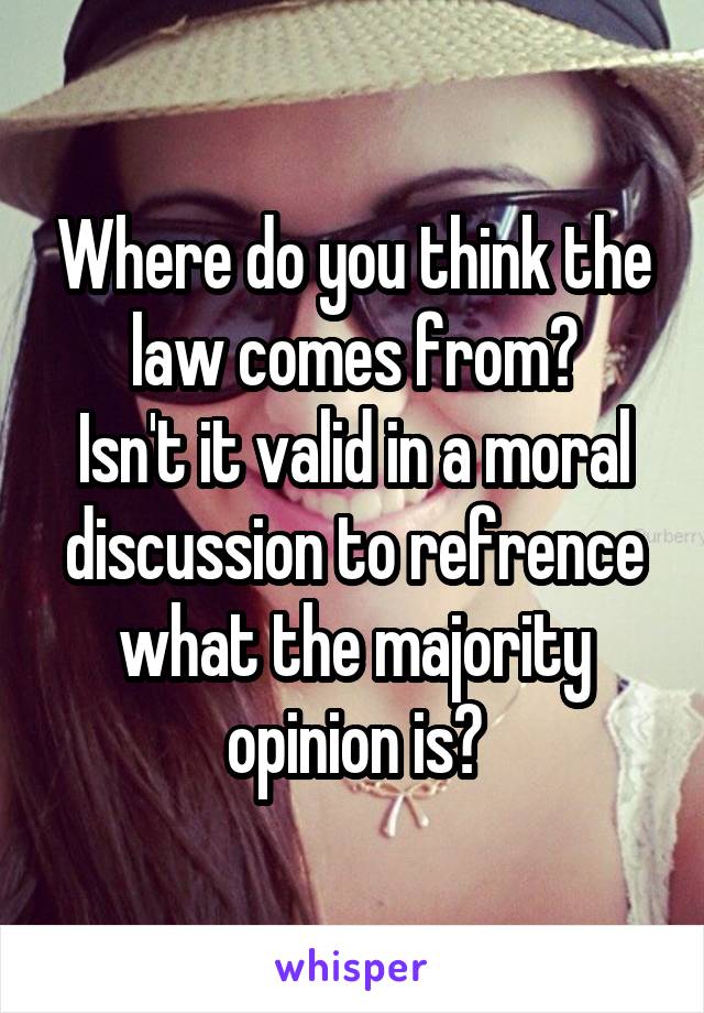 Where do you think the law comes from?
Isn't it valid in a moral discussion to refrence what the majority opinion is?