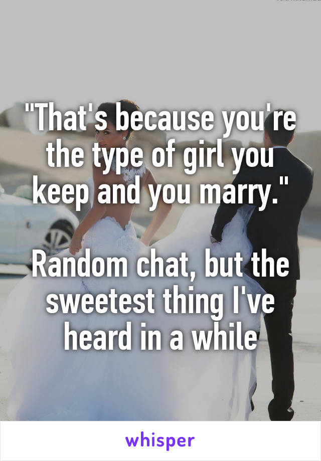 "That's because you're the type of girl you keep and you marry."

Random chat, but the sweetest thing I've heard in a while