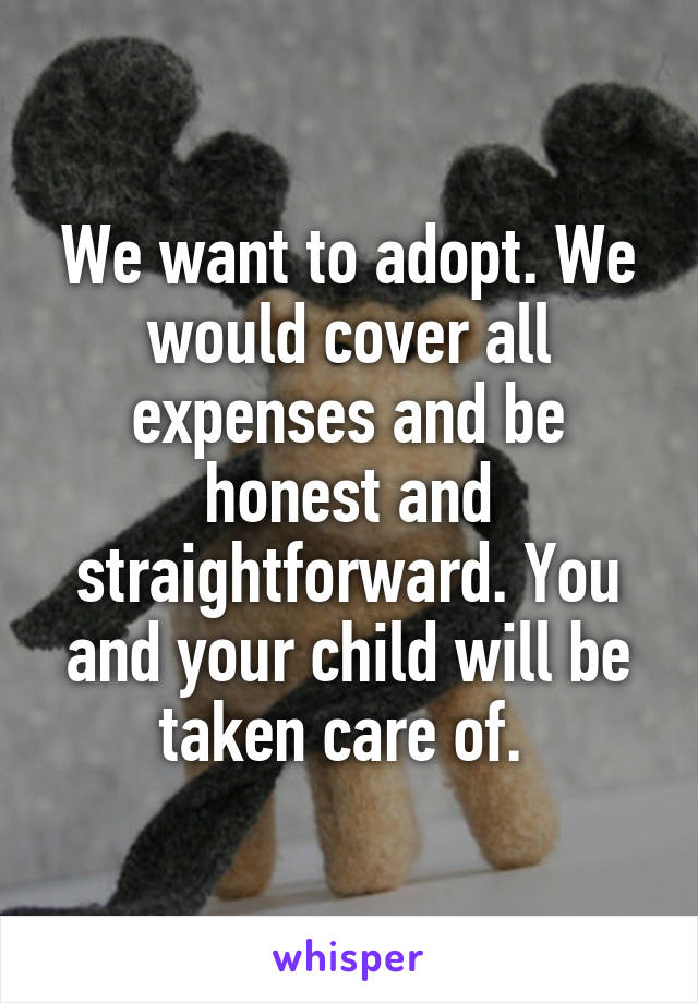 We want to adopt. We would cover all expenses and be honest and straightforward. You and your child will be taken care of. 