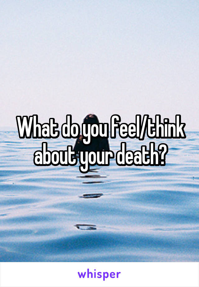 What do you feel/think about your death?