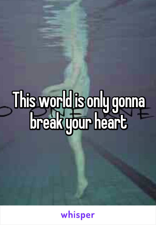 This world is only gonna break your heart