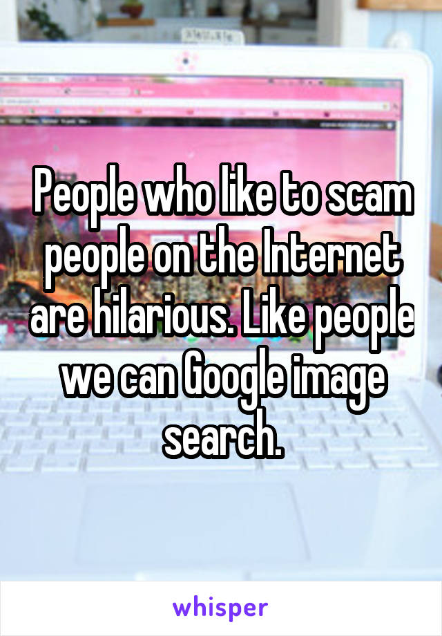 People who like to scam people on the Internet are hilarious. Like people we can Google image search.