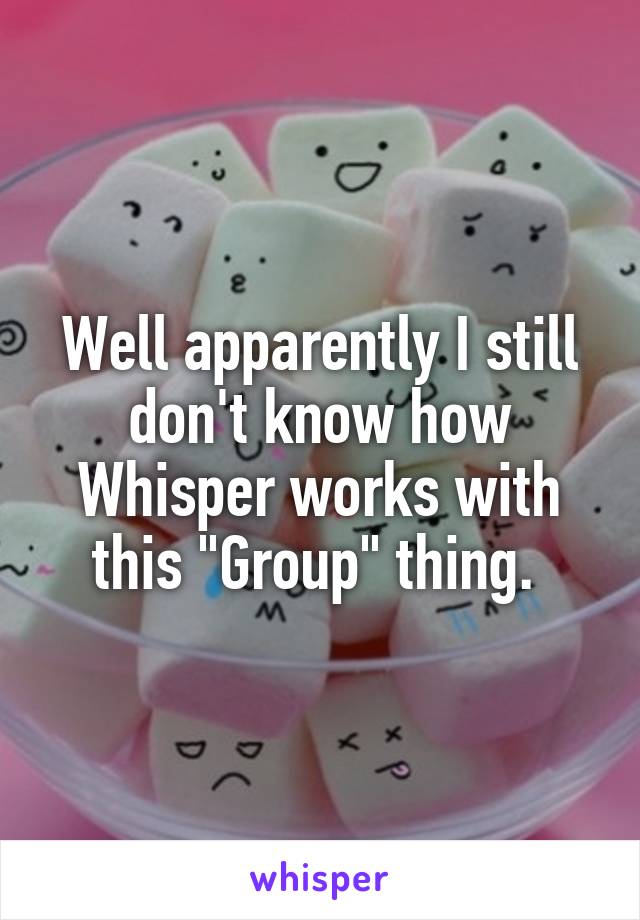 Well apparently I still don't know how Whisper works with this "Group" thing. 