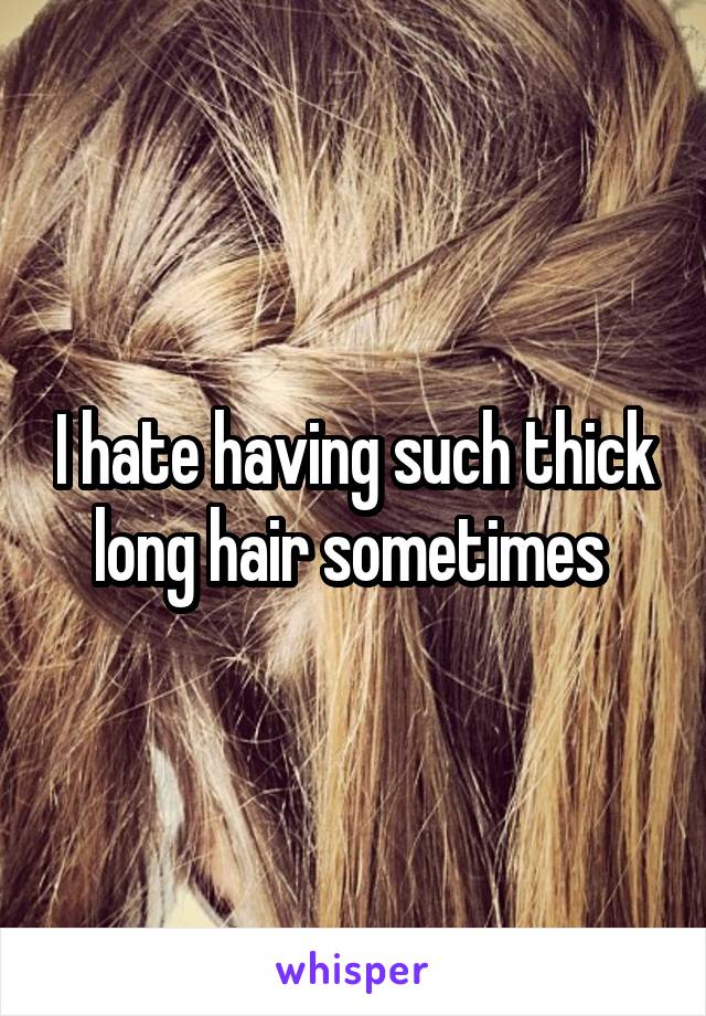 I hate having such thick long hair sometimes 