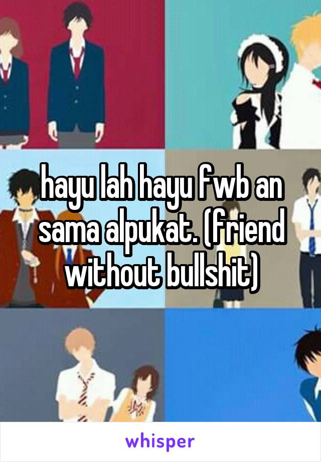 hayu lah hayu fwb an sama alpukat. (friend without bullshit)