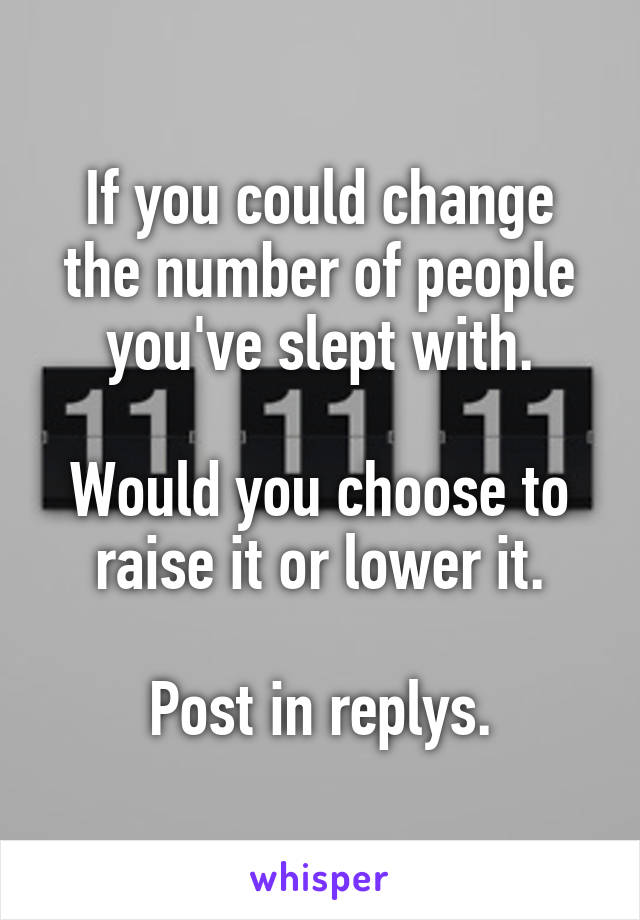 If you could change the number of people you've slept with.

Would you choose to raise it or lower it.

Post in replys.