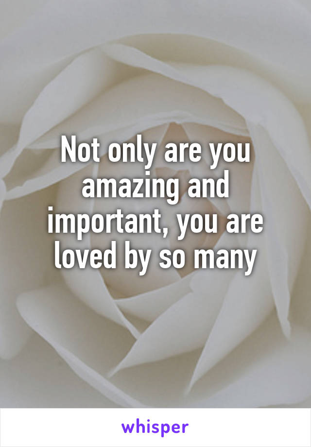 Not only are you amazing and important, you are loved by so many
