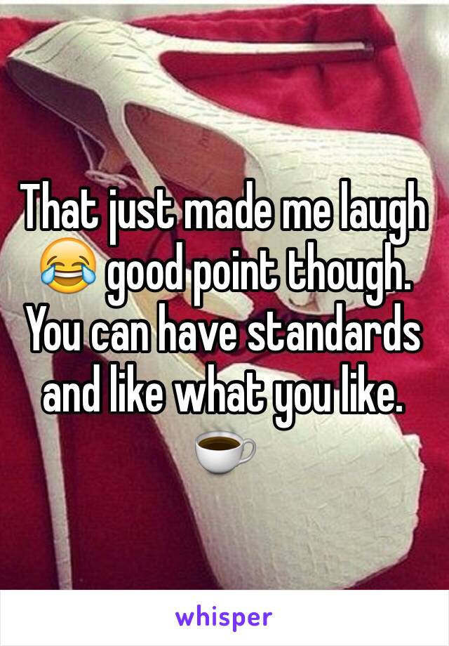 That just made me laugh 😂 good point though. You can have standards and like what you like. ☕️