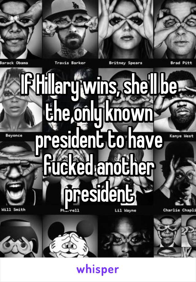 If Hillary wins, she'll be the only known president to have fucked another president