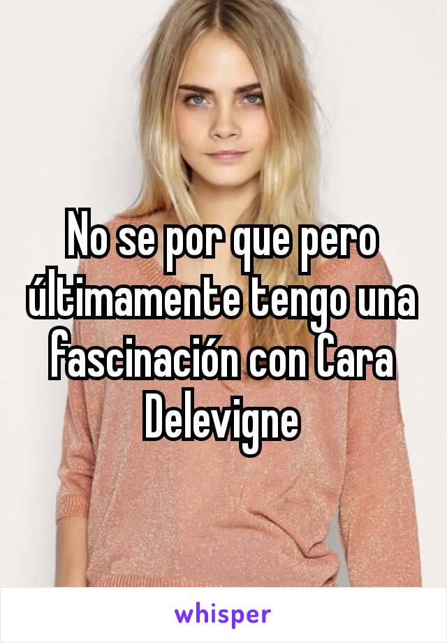 No se por que pero últimamente tengo una fascinación con Cara Delevigne