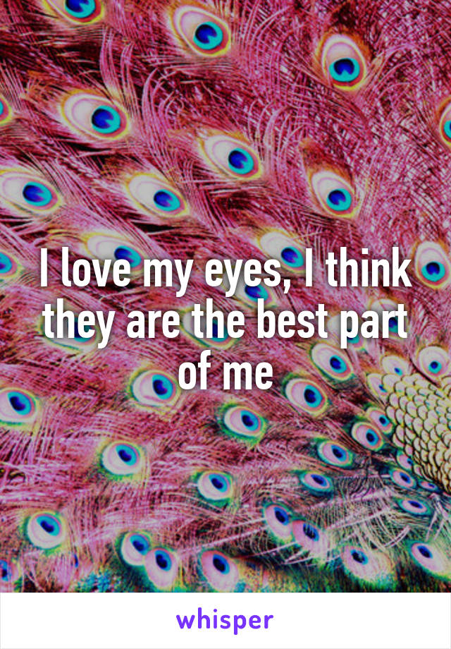 I love my eyes, I think they are the best part of me