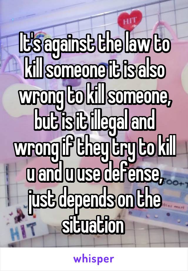 It's against the law to kill someone it is also wrong to kill someone, but is it illegal and wrong if they try to kill u and u use defense, just depends on the situation 