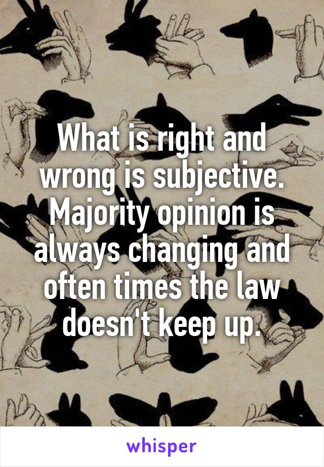 What is right and wrong is subjective. Majority opinion is always changing and often times the law doesn't keep up.