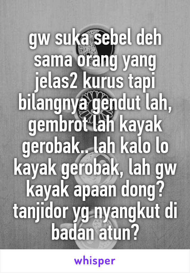 gw suka sebel deh sama orang yang jelas2 kurus tapi bilangnya gendut lah, gembrot lah kayak gerobak.. lah kalo lo kayak gerobak, lah gw kayak apaan dong? tanjidor yg nyangkut di badan atun?