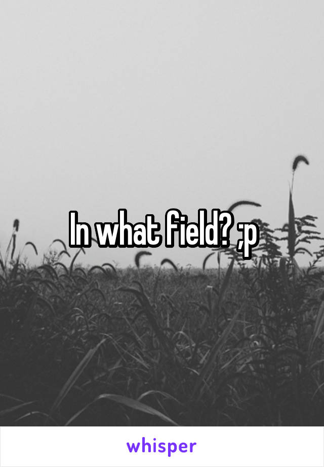 In what field? ;p