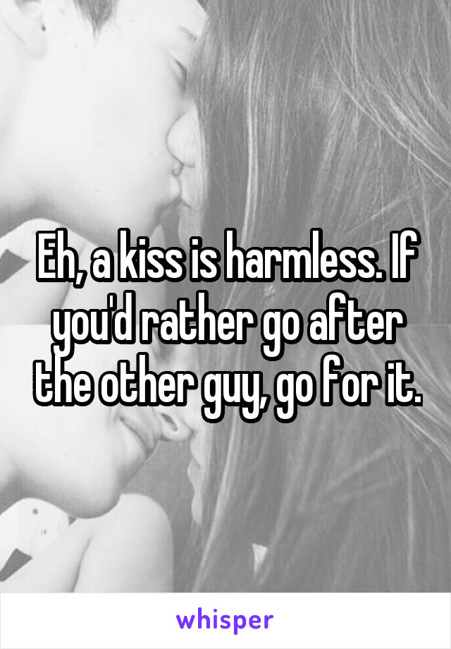 Eh, a kiss is harmless. If you'd rather go after the other guy, go for it.