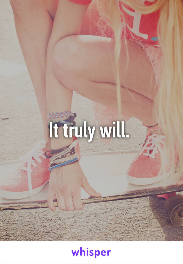 It truly will. 