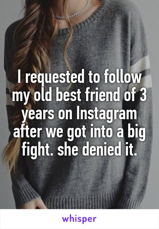 I requested to follow my old best friend of 3 years on Instagram after we got into a big fight. she denied it.