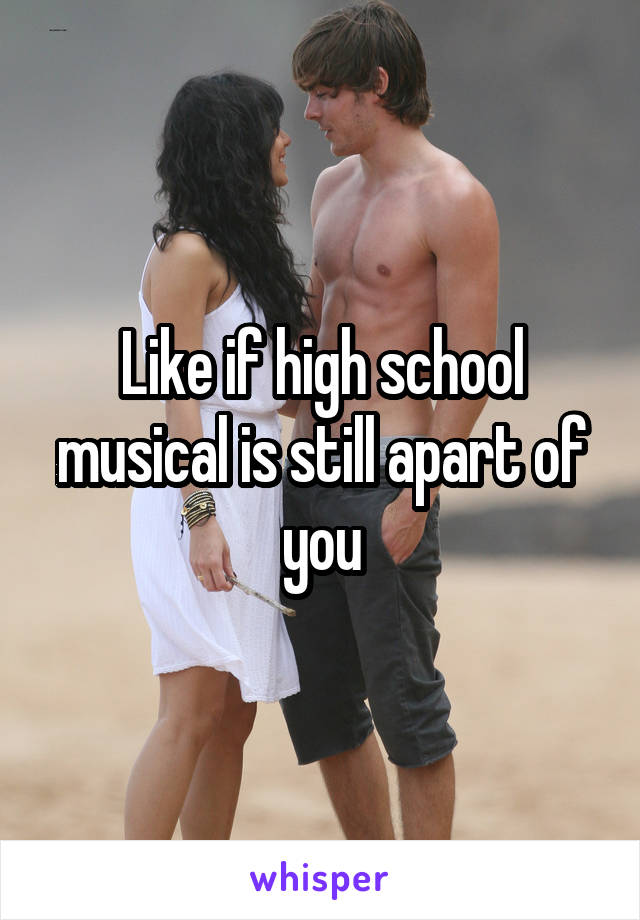 Like if high school musical is still apart of you