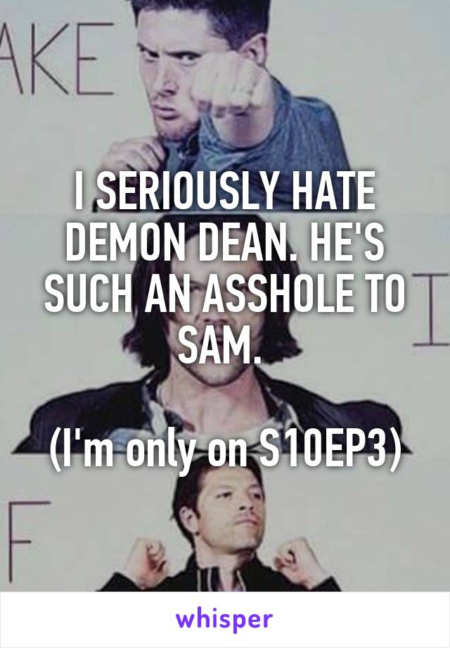 I SERIOUSLY HATE DEMON DEAN. HE'S SUCH AN ASSHOLE TO SAM. 

(I'm only on S10EP3)