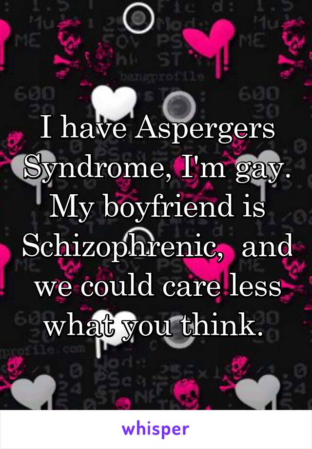 I have Aspergers Syndrome, I'm gay. My boyfriend is Schizophrenic,  and we could care less what you think. 