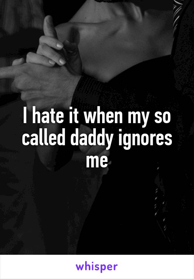 I hate it when my so called daddy ignores me