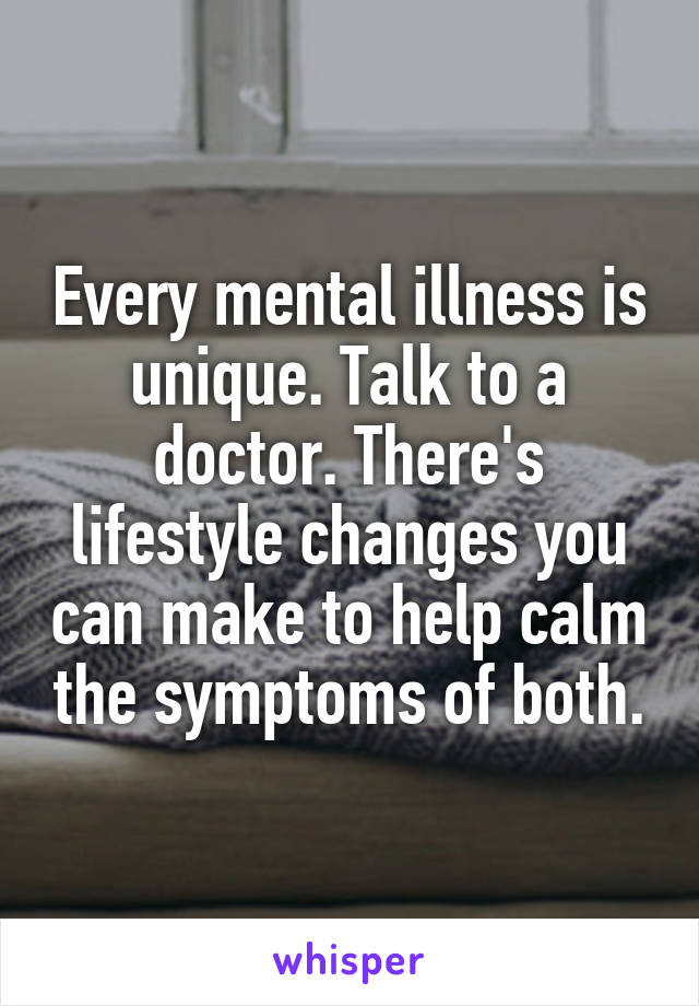 Every mental illness is unique. Talk to a doctor. There's lifestyle changes you can make to help calm the symptoms of both.