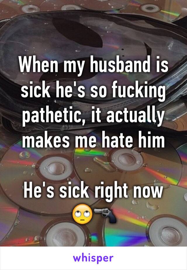 When my husband is sick he's so fucking pathetic, it actually makes me hate him 

He's sick right now 
🙄🔫