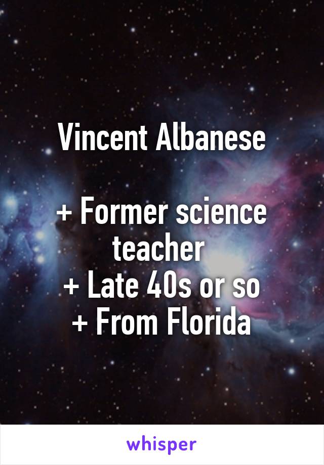 Vincent Albanese

+ Former science teacher 
+ Late 40s or so
+ From Florida