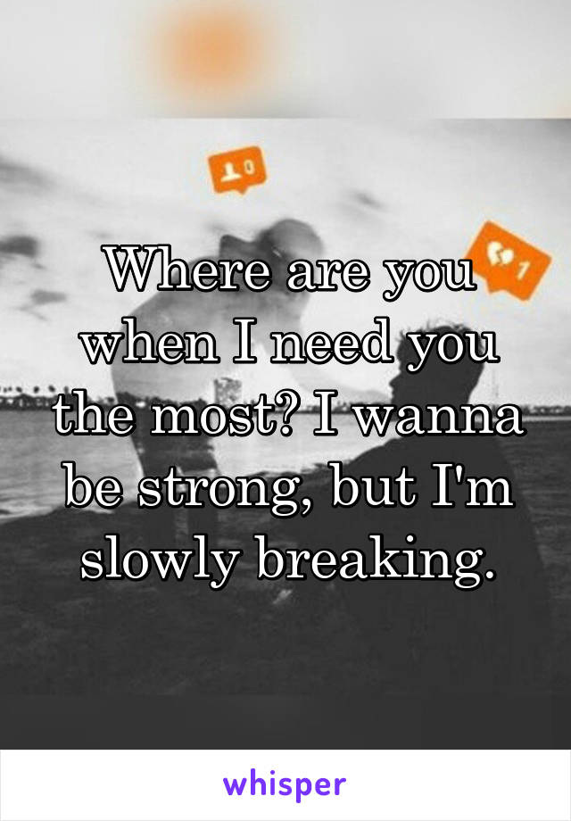 Where are you when I need you the most? I wanna be strong, but I'm slowly breaking.