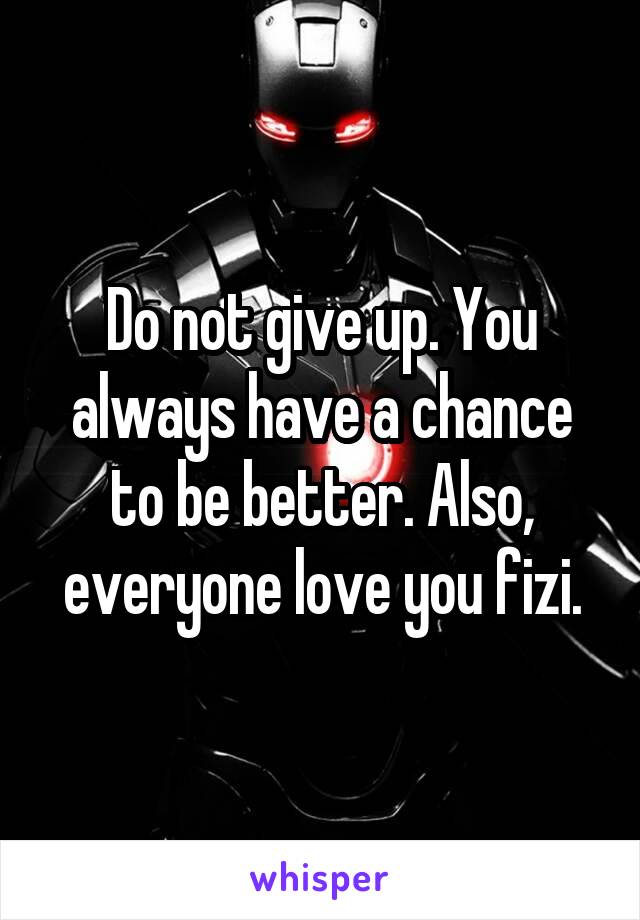 Do not give up. You always have a chance to be better. Also, everyone love you fizi.