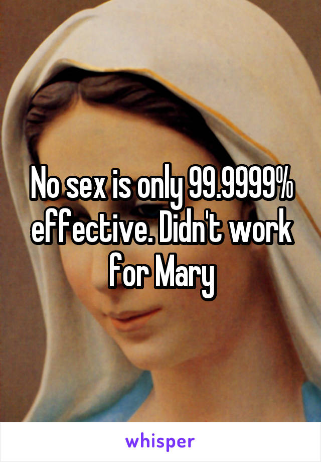 No sex is only 99.9999% effective. Didn't work for Mary