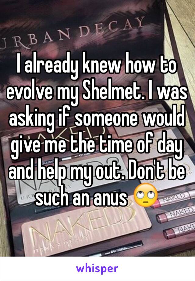 I already knew how to evolve my Shelmet. I was asking if someone would give me the time of day and help my out. Don't be such an anus 🙄