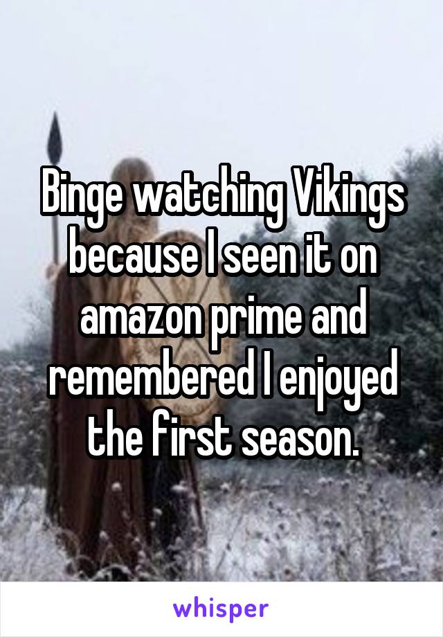 Binge watching Vikings because I seen it on amazon prime and remembered I enjoyed the first season.