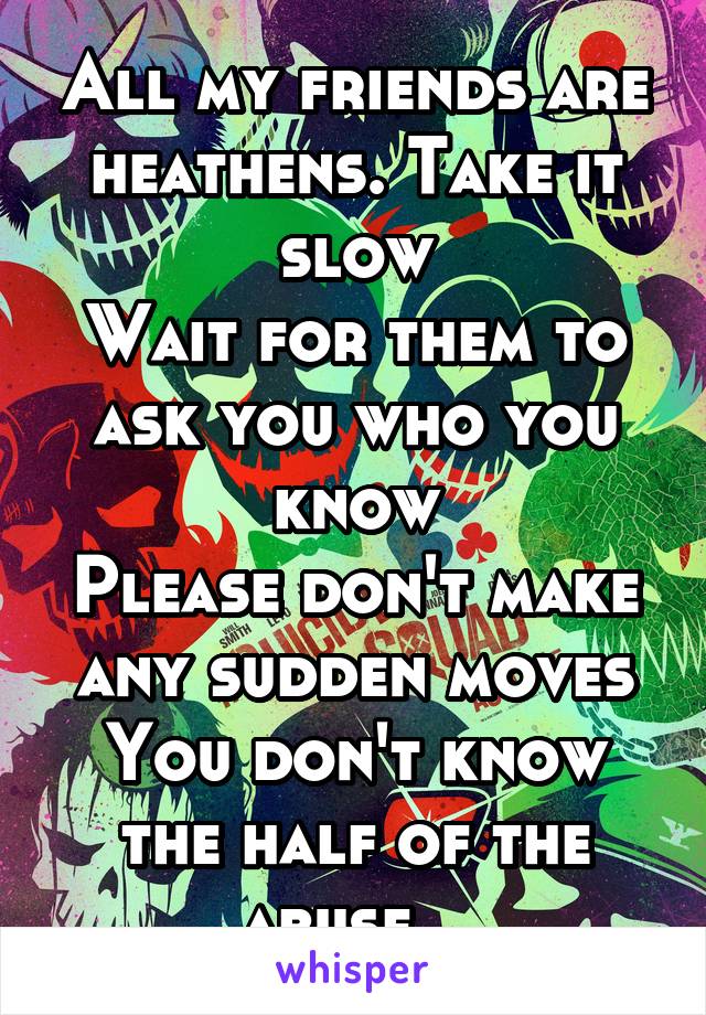 All my friends are heathens. Take it slow
Wait for them to ask you who you know
Please don't make any sudden moves
You don't know the half of the abuse...