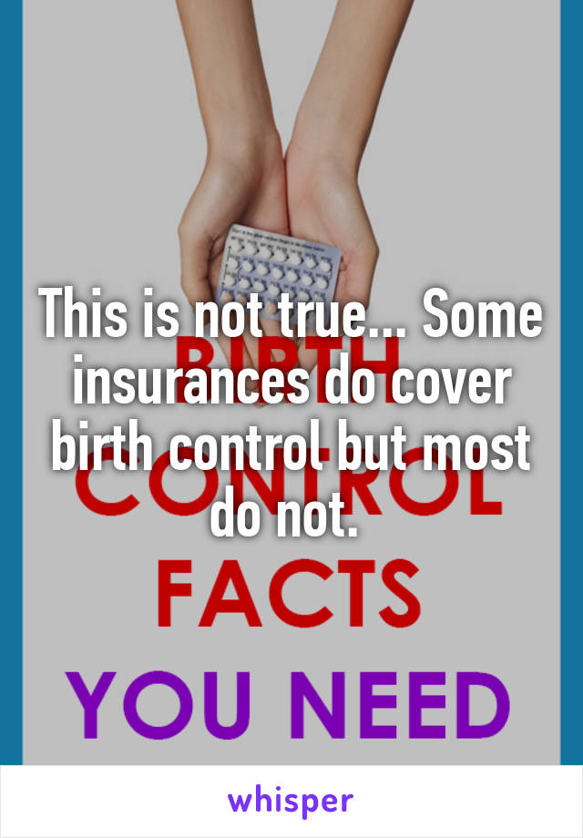 This is not true... Some insurances do cover birth control but most do not. 