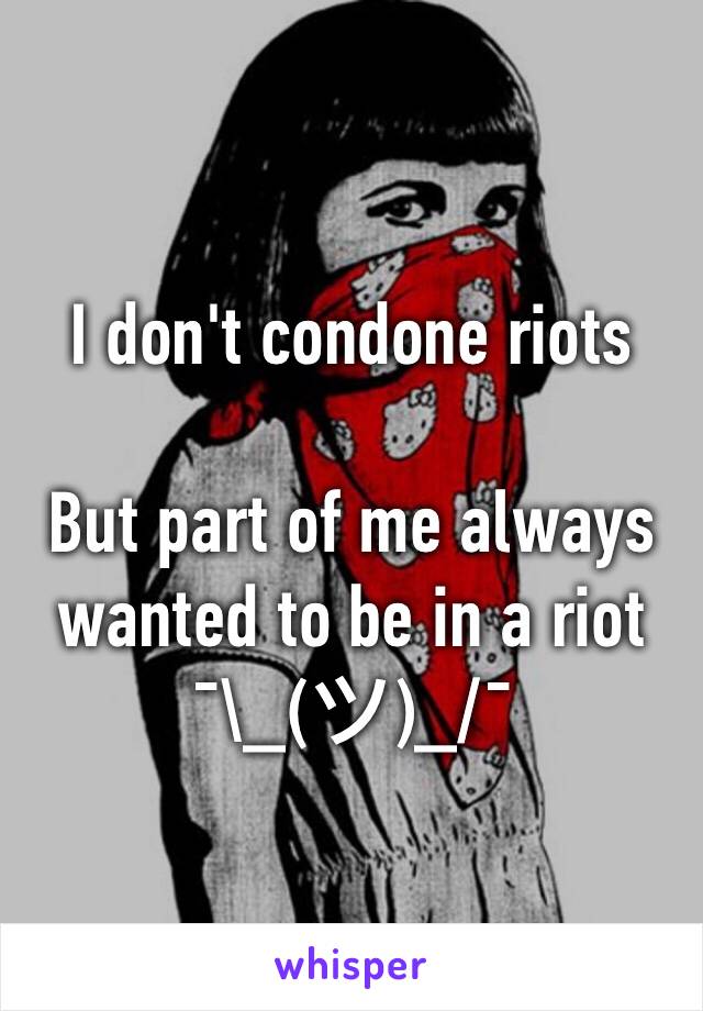 I don't condone riots

But part of me always wanted to be in a riot
¯\_(ツ)_/¯ 